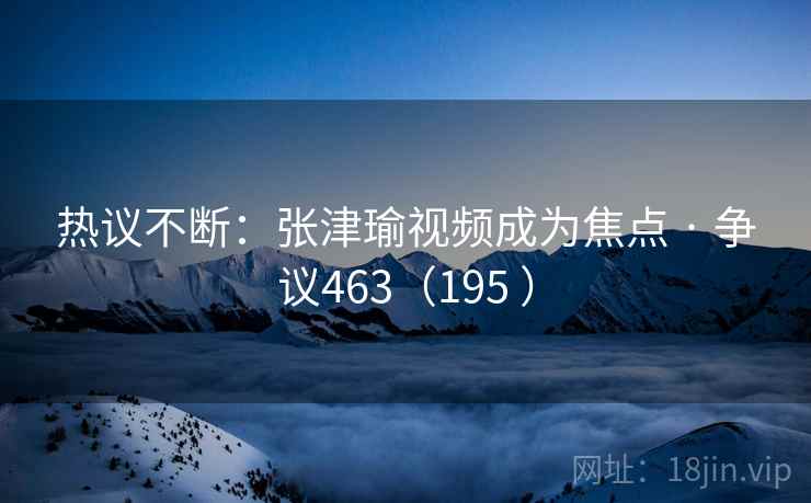 热议不断：张津瑜视频成为焦点 · 争议463（195 ）  第1张