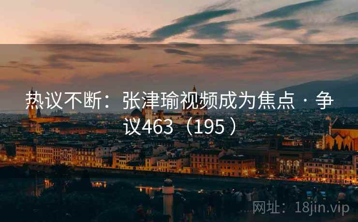 热议不断：张津瑜视频成为焦点 · 争议463（195 ）  第2张