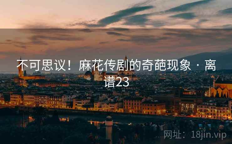 不可思议！麻花传剧的奇葩现象 · 离谱23  第1张