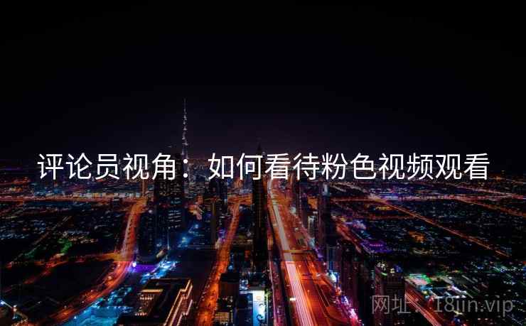 评论员视角：如何看待粉色视频观看