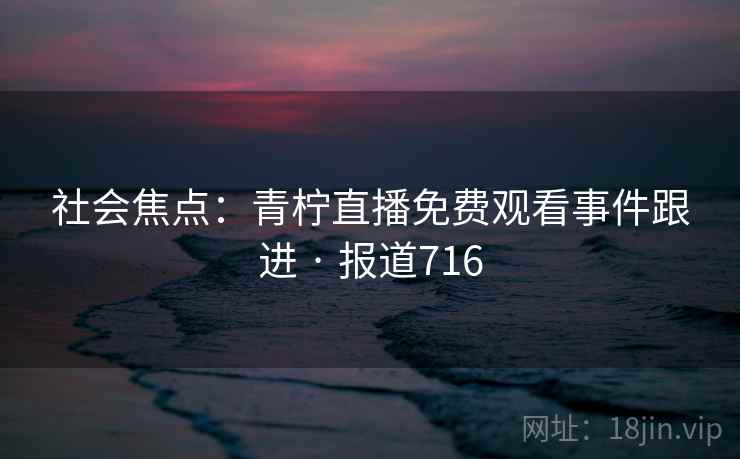 社会焦点：青柠直播免费观看事件跟进 · 报道716  第2张