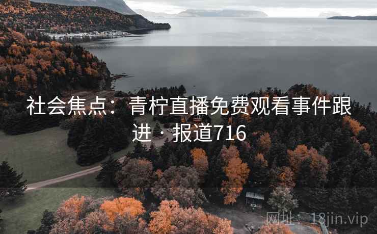 社会焦点：青柠直播免费观看事件跟进 · 报道716  第1张