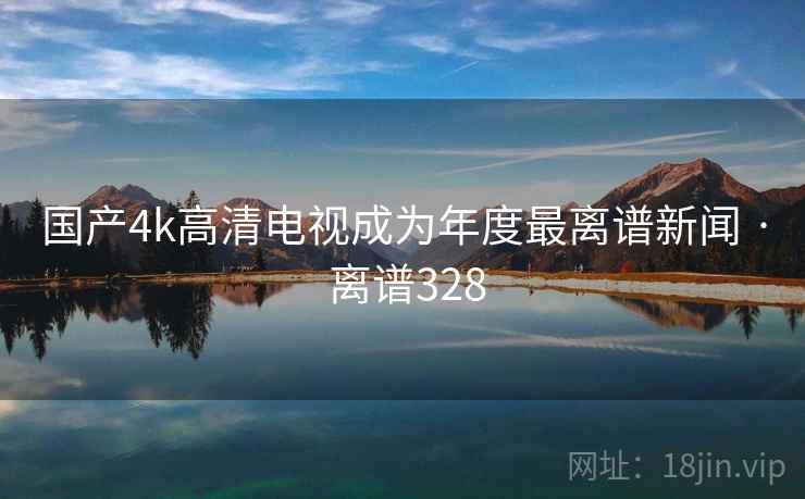 国产4k高清电视成为年度最离谱新闻 · 离谱328