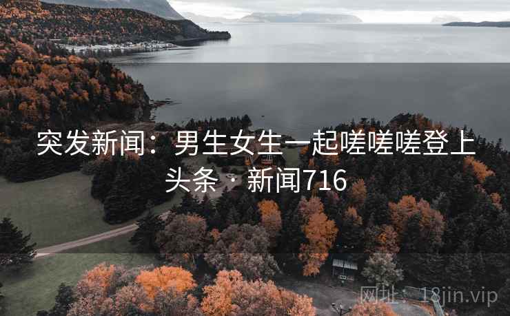 突发新闻：男生女生一起嗟嗟嗟登上头条 · 新闻716