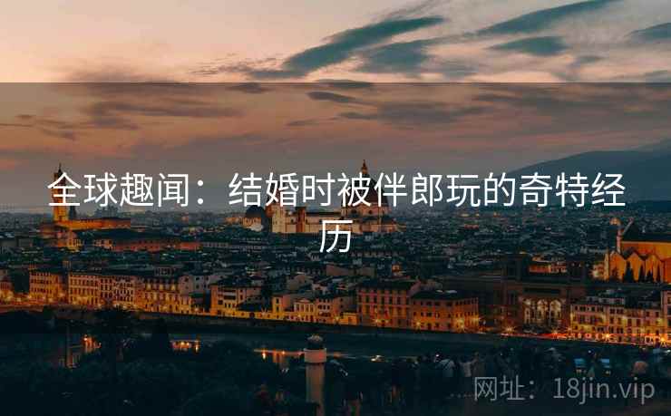 全球趣闻：结婚时被伴郎玩的奇特经历