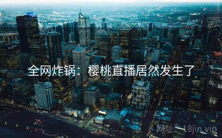 全网炸锅：樱桃直播居然发生了
