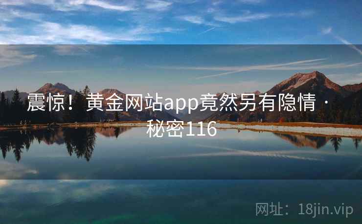 震惊！黄金网站app竟然另有隐情 · 秘密116