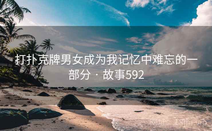 打扑克牌男女成为我记忆中难忘的一部分 · 故事592