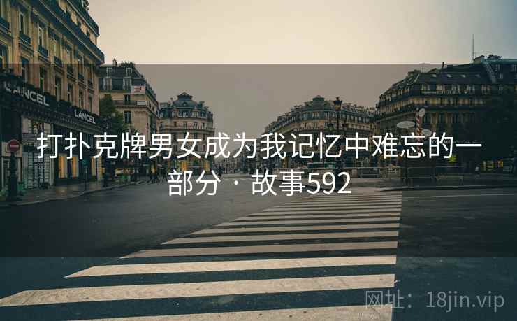 打扑克牌男女成为我记忆中难忘的一部分 · 故事592