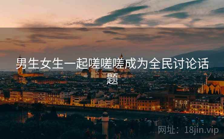 男生女生一起嗟嗟嗟成为全民讨论话题