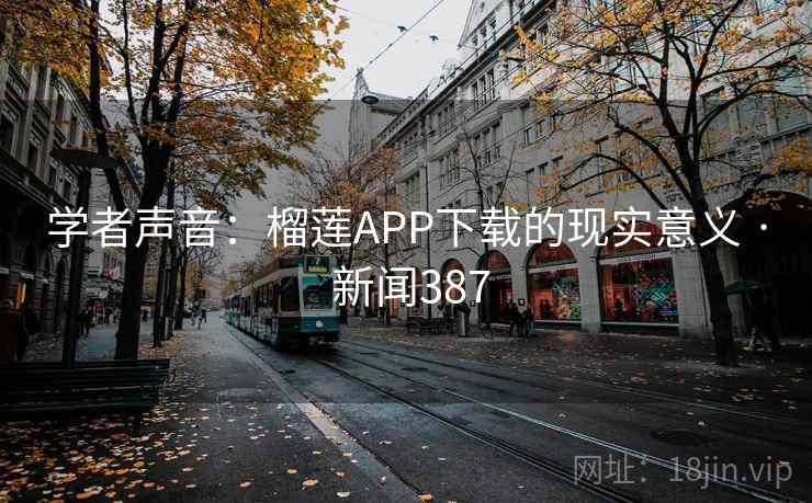 学者声音：榴莲APP下载的现实意义 · 新闻387