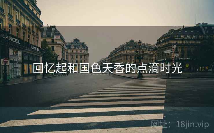 回忆起和国色天香的点滴时光