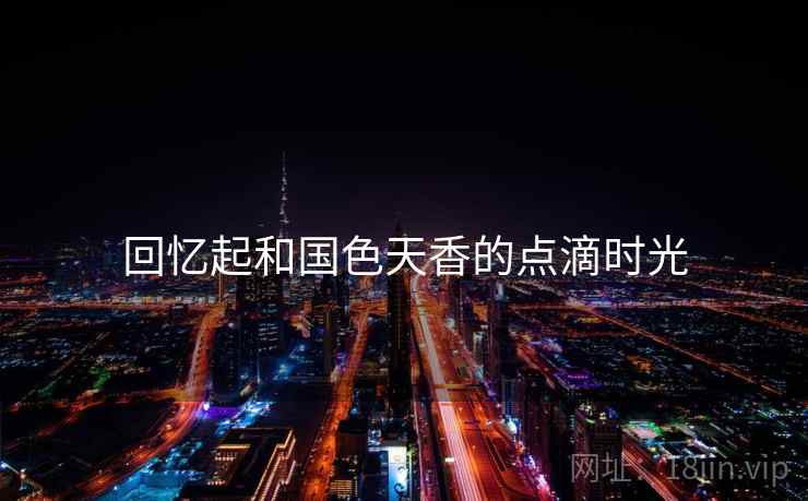 回忆起和国色天香的点滴时光