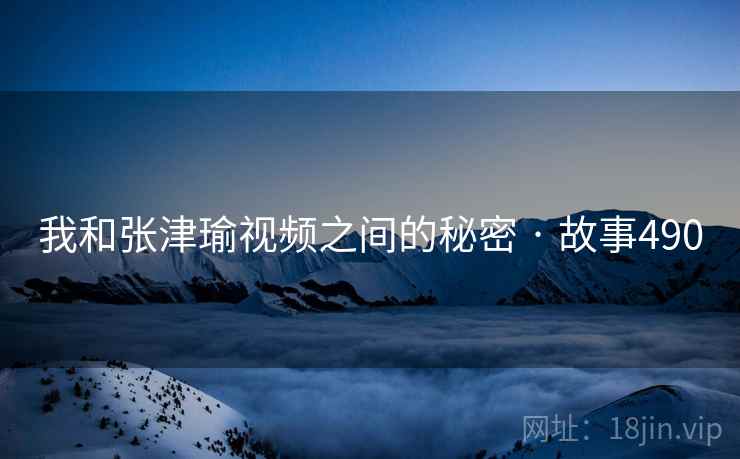 我和张津瑜视频之间的秘密 · 故事490