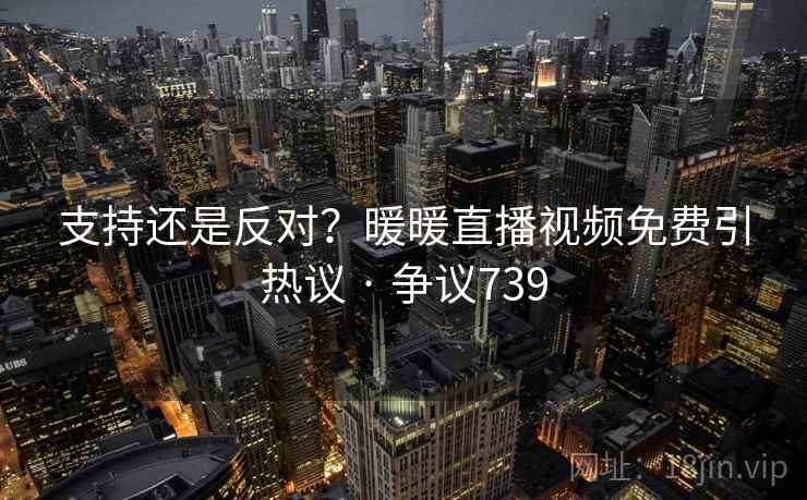支持还是反对？暖暖直播视频免费引热议 · 争议739