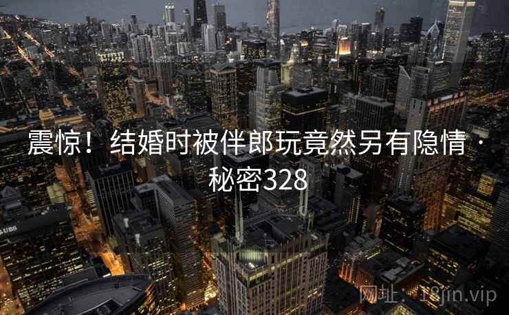 震惊！结婚时被伴郎玩竟然另有隐情 · 秘密328