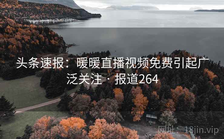 头条速报：暖暖直播视频免费引起广泛关注 · 报道264