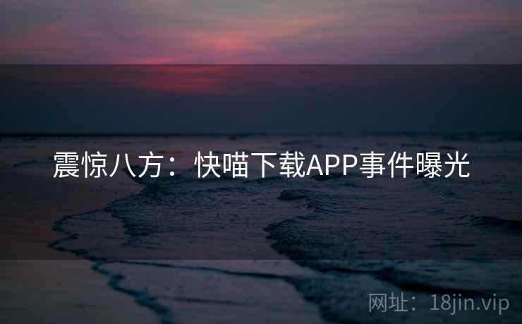震惊八方:快喵下载APP事件曝光