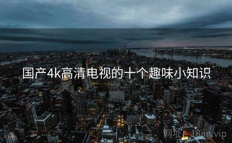国产4k高清电视的十个趣味小知识