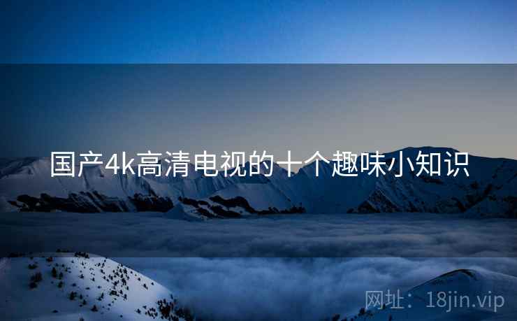国产4k高清电视的十个趣味小知识