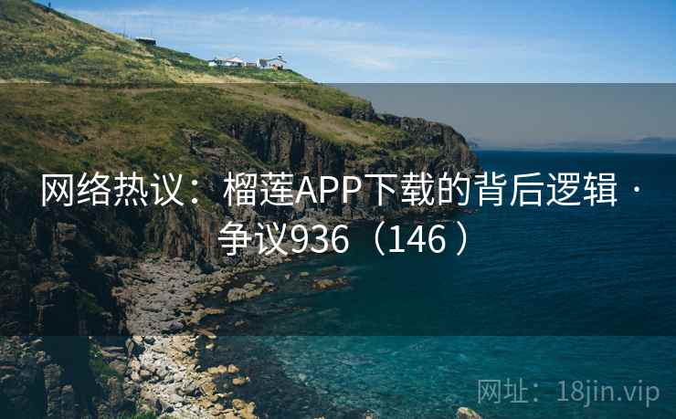 网络热议：榴莲APP下载的背后逻辑 · 争议936（146 ）