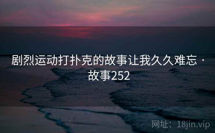 剧烈运动打扑克的故事让我久久难忘 · 故事252