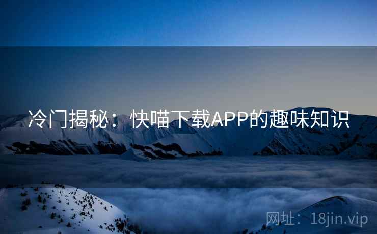 冷门揭秘:快喵下载APP的趣味知识
