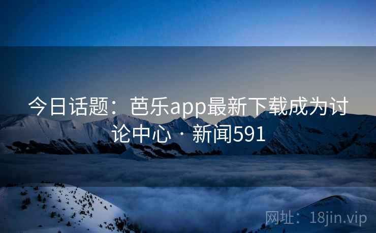 今日话题:芭乐app最新下载成为讨论中心 · 新闻591
