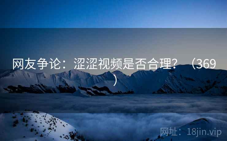 网友争论:涩涩视频是否合理?(369 )