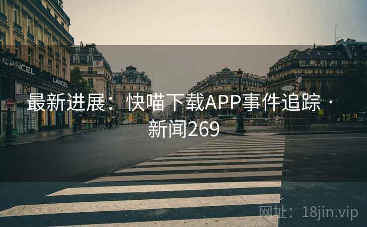 最新进展:快喵下载APP事件追踪 · 新闻269