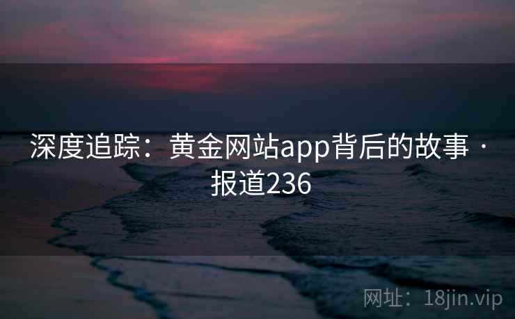 深度追踪:黄金网站app背后的故事 · 报道236