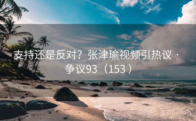 支持还是反对?张津瑜视频引热议 · 争议93(153 )