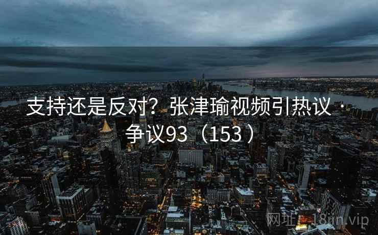支持还是反对?张津瑜视频引热议 · 争议93(153 )