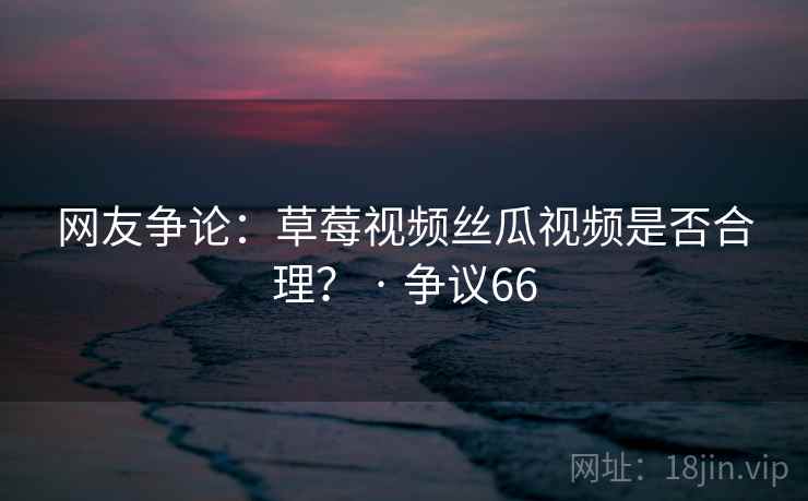 网友争论:草莓视频丝瓜视频是否合理? · 争议66