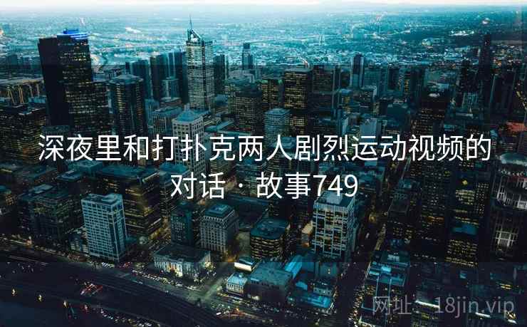 深夜里和打扑克两人剧烈运动视频的对话 · 故事749