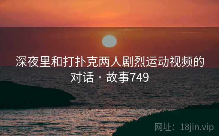 深夜里和打扑克两人剧烈运动视频的对话 · 故事749