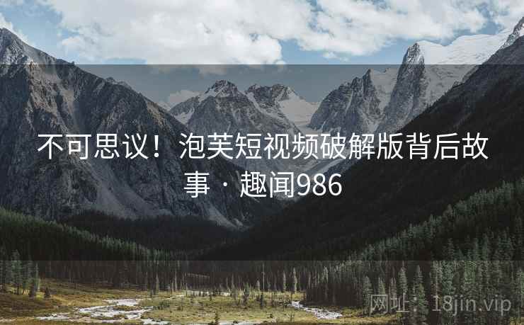 不可思议!泡芙短视频破解版背后故事 · 趣闻986