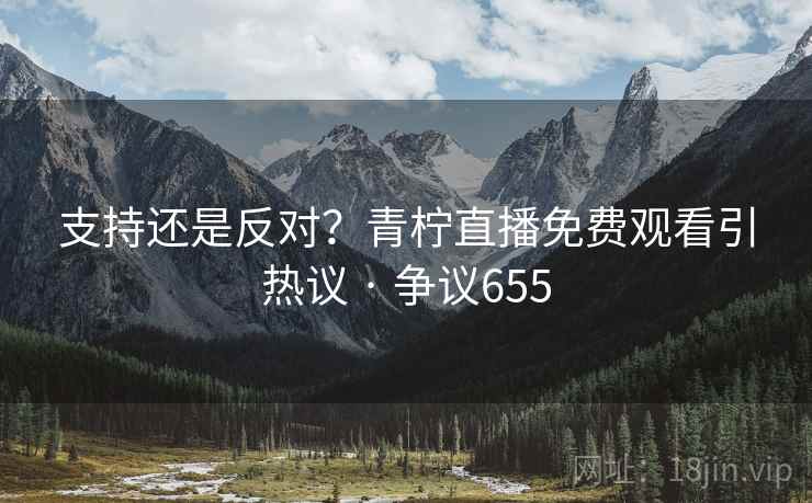 支持还是反对?青柠直播免费观看引热议 · 争议655