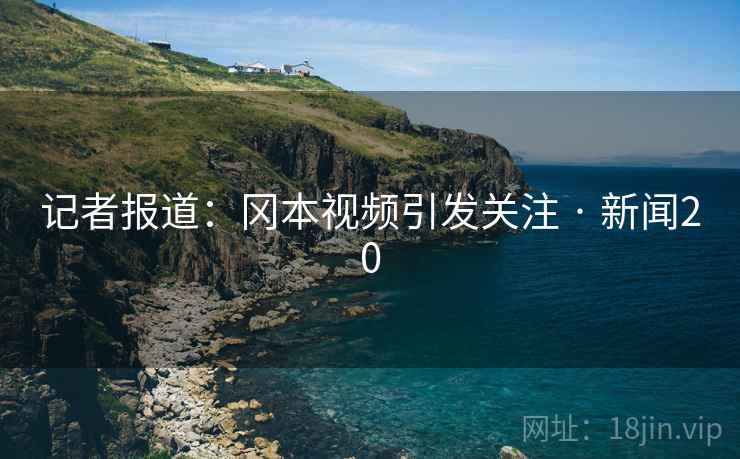 记者报道:冈本视频引发关注 · 新闻20