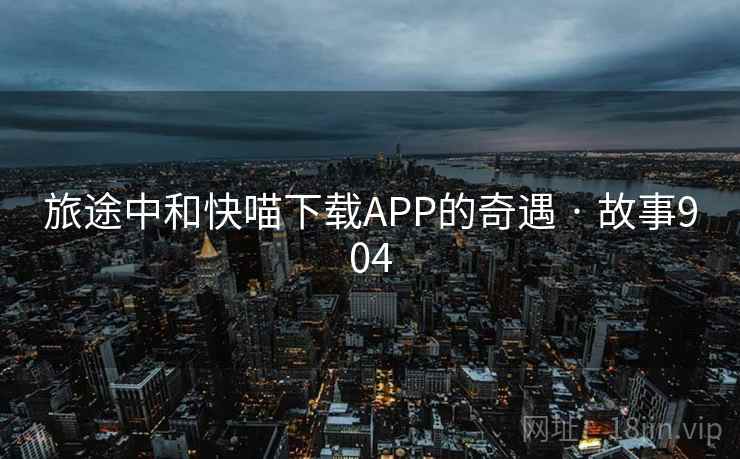 旅途中和快喵下载APP的奇遇 · 故事904