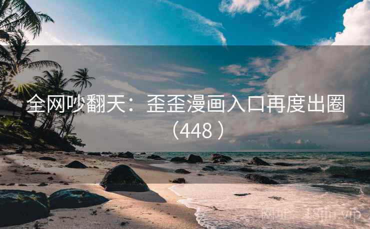 全网吵翻天:歪歪漫画入口再度出圈(448 )
