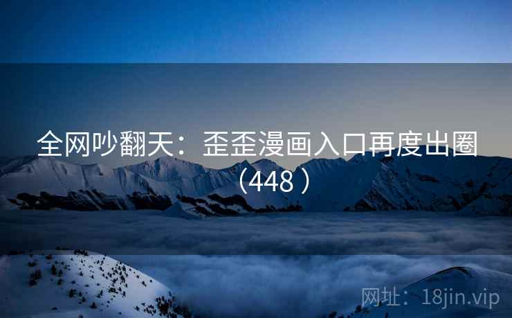 全网吵翻天:歪歪漫画入口再度出圈(448 )