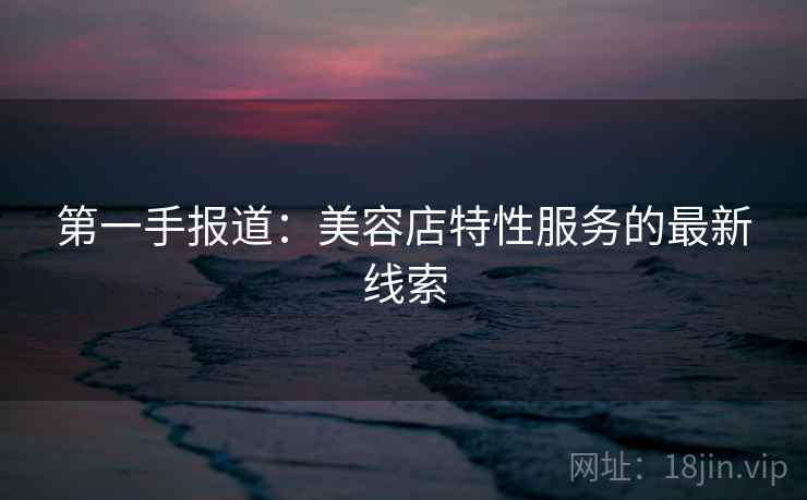 第一手报道:美容店特性服务的最新线索