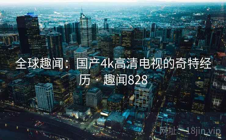 全球趣闻:国产4k高清电视的奇特经历 · 趣闻828