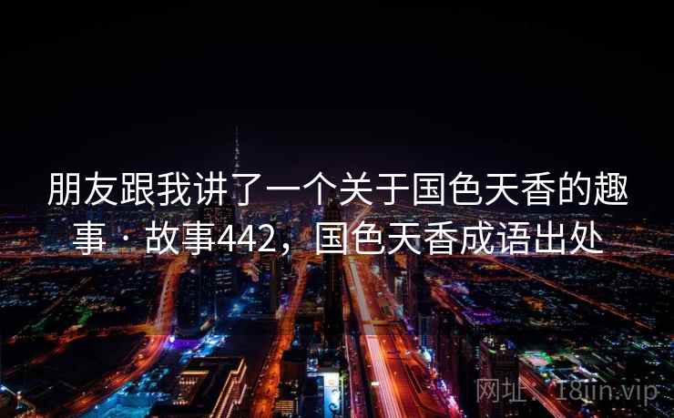 朋友跟我讲了一个关于国色天香的趣事 · 故事442，国色天香成语出处