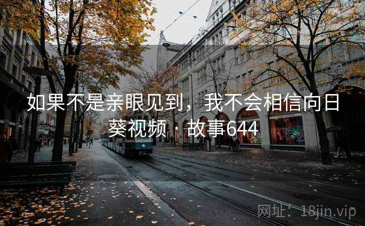 如果不是亲眼见到,我不会相信向日葵视频 · 故事644