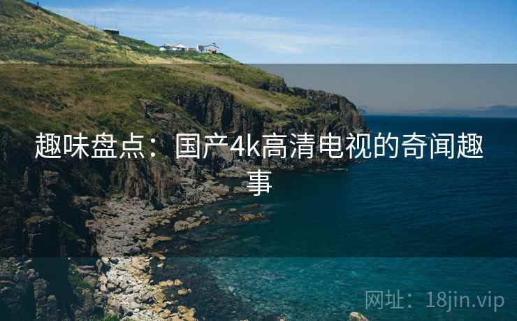 趣味盘点:国产4k高清电视的奇闻趣事