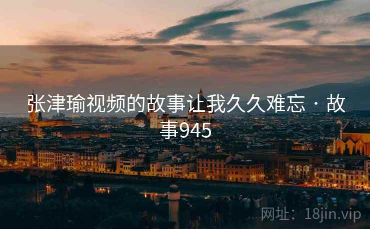 张津瑜视频的故事让我久久难忘 · 故事945