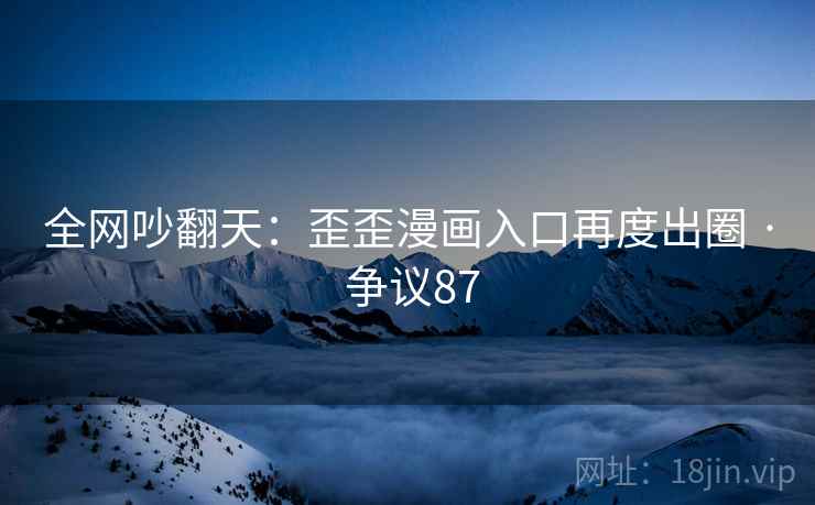 全网吵翻天:歪歪漫画入口再度出圈 · 争议87