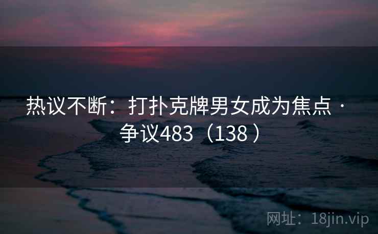 热议不断:打扑克牌男女成为焦点 · 争议483(138 )